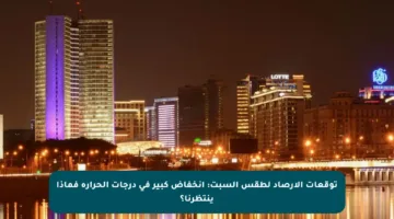 توقعات الأرصاد لطقس السبت: انخفاض كبير في درجات الحرارة فماذا ينتظرنا؟